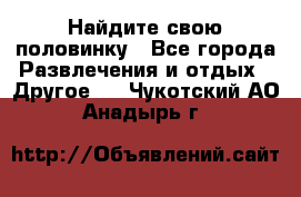 Найдите свою половинку - Все города Развлечения и отдых » Другое   . Чукотский АО,Анадырь г.